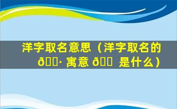 洋字取名意思（洋字取名的 🌷 寓意 🐠 是什么）